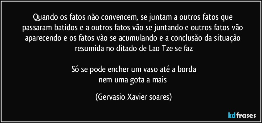 Quando os fatos não convencem, se juntam a outros fatos que passaram batidos e a outros fatos vão se juntando e outros fatos vão aparecendo e os fatos vão se acumulando e a conclusão da situação resumida no ditado de Lao Tze se faz

Só se pode encher um vaso até a borda
nem uma gota a mais (Gervasio Xavier soares)