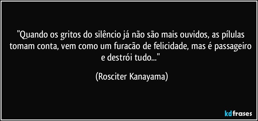 "Quando os gritos do silêncio já não são mais ouvidos, as pílulas tomam conta, vem como um furacão de felicidade, mas é passageiro e destrói tudo..." (Rosciter Kanayama)