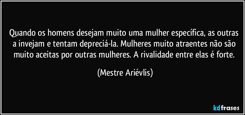 Quando os homens desejam muito uma mulher específica, as outras a invejam e tentam depreciá-la. Mulheres muito atraentes não são muito aceitas por outras mulheres. A rivalidade entre elas é forte. (Mestre Ariévlis)