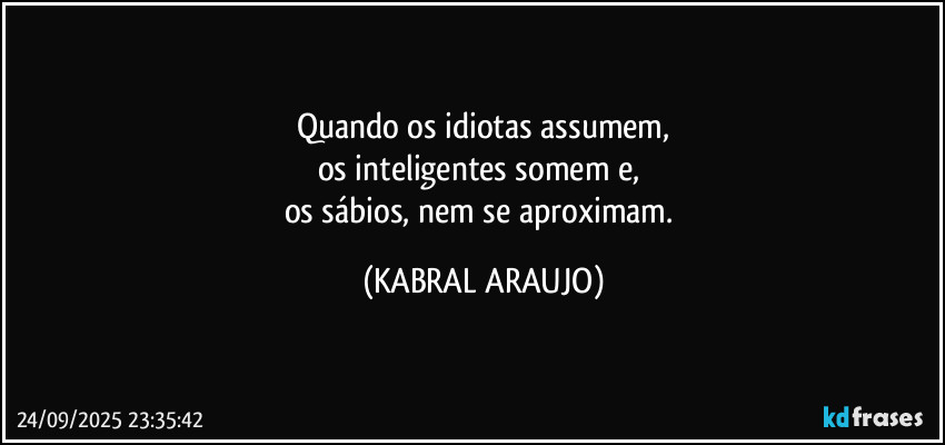 Quando os idiotas assumem,
os inteligentes somem e, 
os sábios, nem se aproximam. (KABRAL ARAUJO)