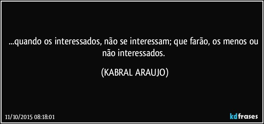 ...quando os interessados, não se interessam; que farão, os menos ou não interessados. (KABRAL ARAUJO)