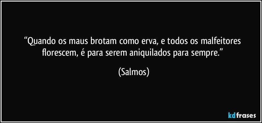 “Quando os maus brotam como erva, e todos os malfeitores florescem, é para serem aniquilados para sempre.” (Salmos)