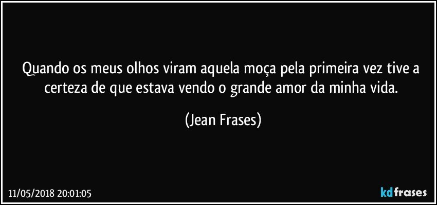 Quando os meus olhos viram aquela moça pela primeira vez tive a certeza de que estava vendo o grande amor da minha vida. (Jean Frases)