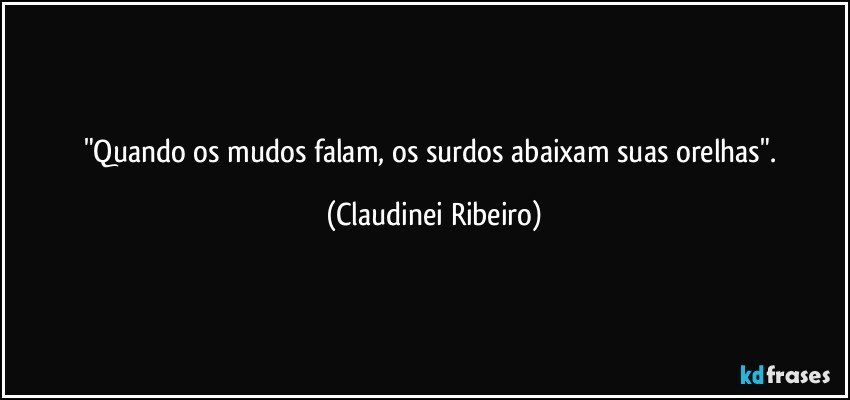 "Quando os mudos falam, os surdos abaixam suas orelhas". (Claudinei Ribeiro)