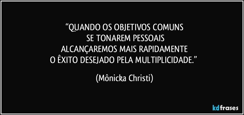 “QUANDO OS OBJETIVOS COMUNS
 SE TONAREM PESSOAIS
ALCANÇAREMOS MAIS RAPIDAMENTE
O ÊXITO DESEJADO PELA MULTIPLICIDADE.” (Mônicka Christi)