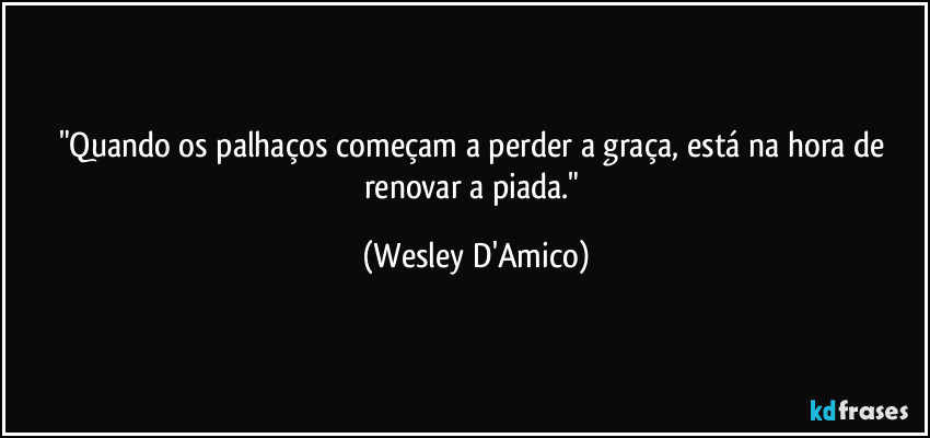 "Quando os palhaços começam a perder a graça, está na hora de renovar a piada." (Wesley D'Amico)