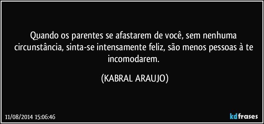 Quando os parentes se afastarem de você, sem nenhuma circunstância, sinta-se intensamente feliz, são menos pessoas à te incomodarem. (KABRAL ARAUJO)