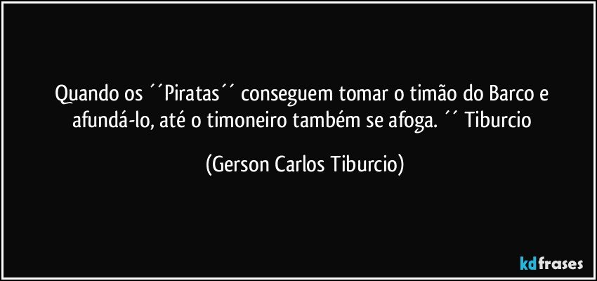 Quando os ´´Piratas´´ conseguem tomar o timão do Barco e afundá-lo, até o timoneiro também se afoga. ´´ Tiburcio (Gerson Carlos Tiburcio)