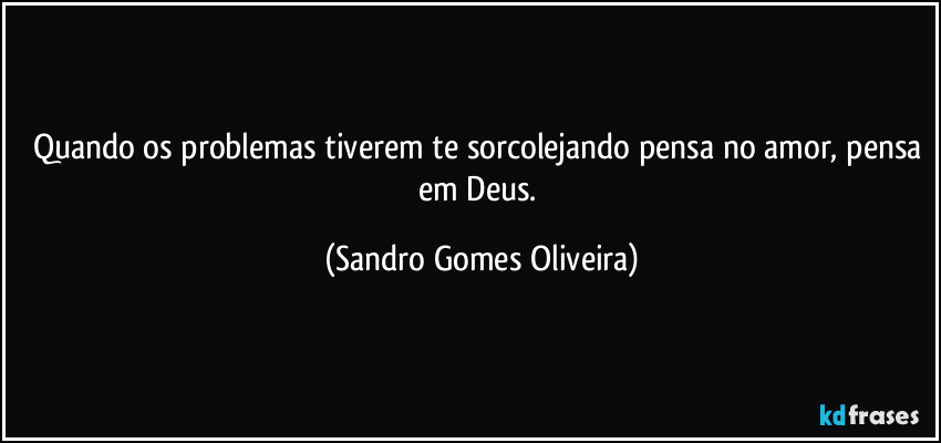 Quando os problemas tiverem te sorcolejando pensa no amor, pensa em Deus. (Sandro Gomes Oliveira)