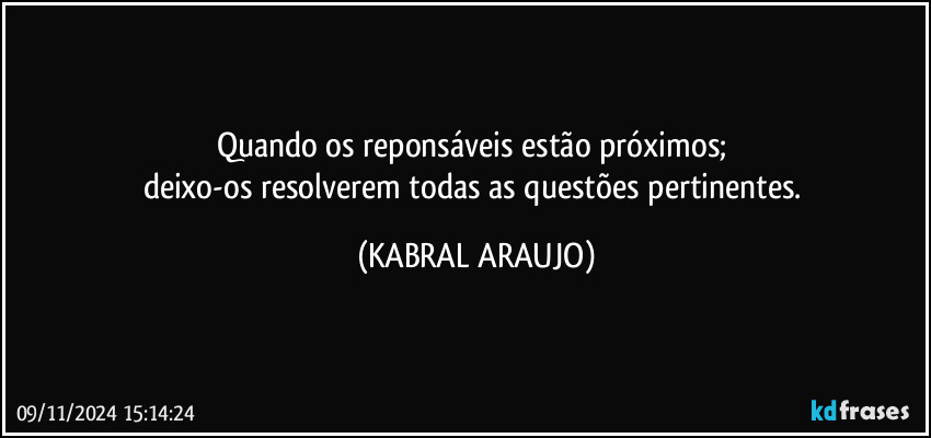 Quando os reponsáveis estão próximos; 
deixo-os resolverem todas as questões pertinentes. (KABRAL ARAUJO)