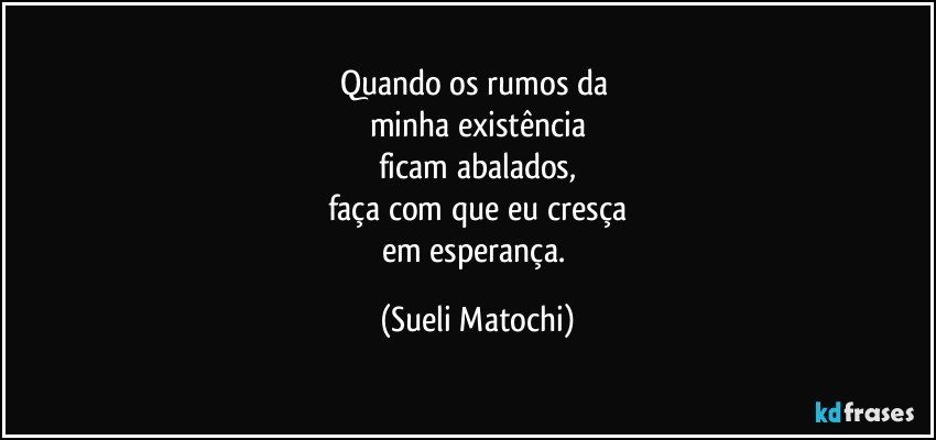 Quando os rumos da 
minha existência
ficam abalados,
faça com que eu cresça
em esperança. (Sueli Matochi)