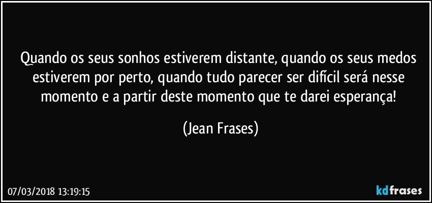 Quando os seus sonhos estiverem distante, quando os seus medos estiverem por perto, quando tudo parecer ser difícil será nesse momento e a partir deste momento que te darei esperança! (Jean Frases)