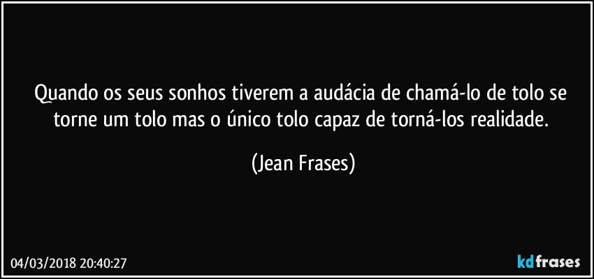 Quando os seus sonhos tiverem a audácia de chamá-lo de tolo se torne um tolo mas o único tolo capaz de torná-los realidade. (Jean Frases)