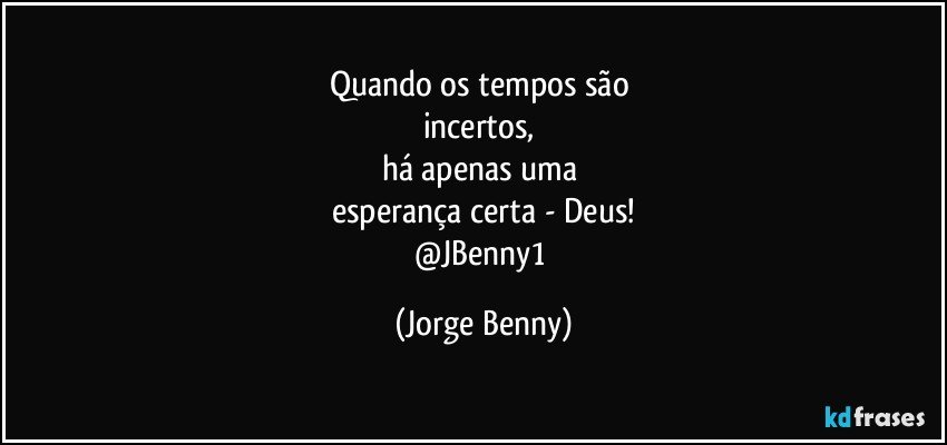 Quando os tempos são 
incertos, 
há apenas uma 
esperança certa - Deus!
@JBenny1 (Jorge Benny)