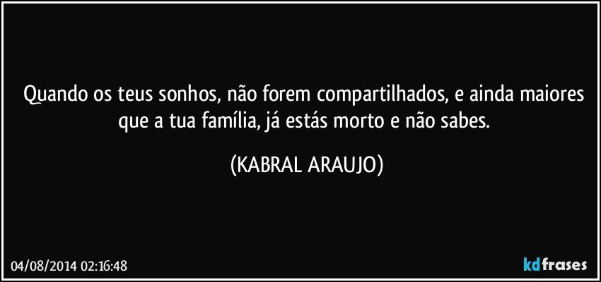 Quando os teus sonhos, não forem compartilhados, e ainda maiores que a tua família, já estás morto e não sabes. (KABRAL ARAUJO)