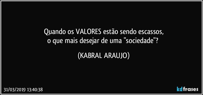 Quando os VALORES estão sendo escassos,
o que mais desejar de uma "sociedade"? (KABRAL ARAUJO)