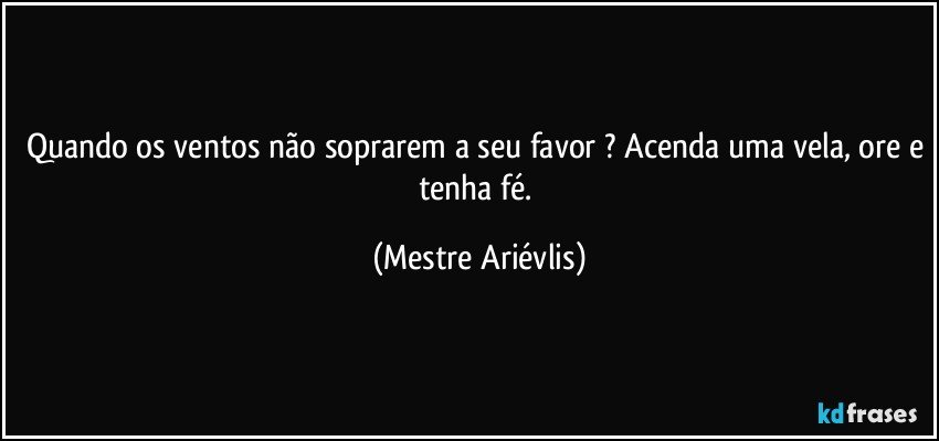 Quando os ventos não soprarem a seu favor ? Acenda uma vela, ore e tenha fé. (Mestre Ariévlis)