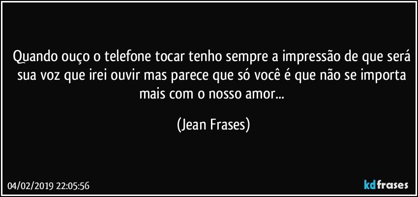 Quando ouço o telefone tocar tenho sempre a impressão de que será sua voz que irei ouvir mas parece que só você é que não se importa mais com o nosso amor... (Jean Frases)