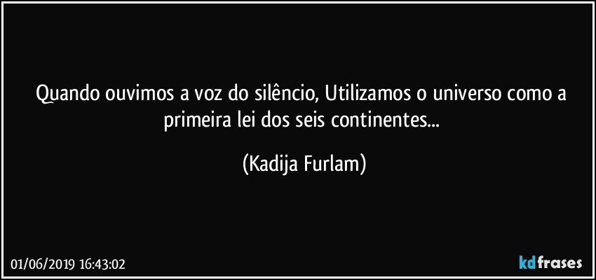 Quando  ouvimos a voz do silêncio,  Utilizamos o universo como a primeira lei dos seis continentes... (Kadija Furlam)