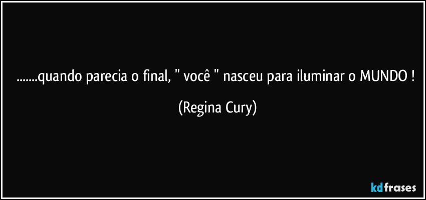 ...quando parecia o final,  " você  " nasceu para iluminar o MUNDO ! (Regina Cury)