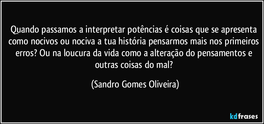 Quando passamos a interpretar potências é coisas que se apresenta como nocivos ou nociva a tua história pensarmos mais nos primeiros erros? Ou na loucura da vida como a alteração do pensamentos e outras coisas do mal? (Sandro Gomes Oliveira)