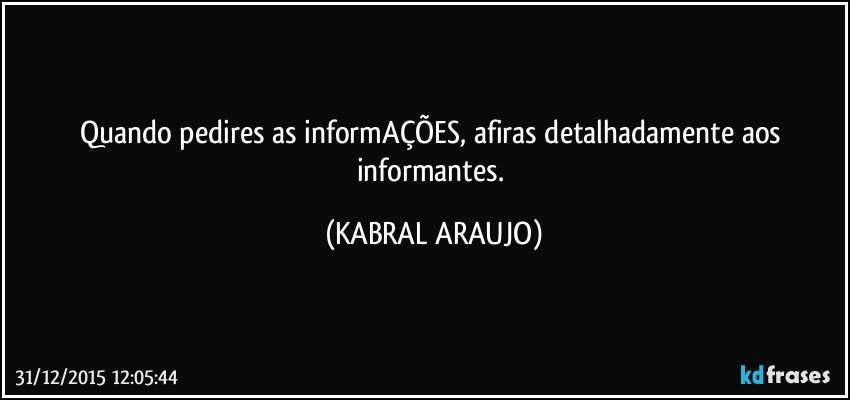 Quando pedires as informAÇÕES, afiras detalhadamente aos informantes. (KABRAL ARAUJO)