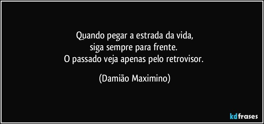 Quando pegar a estrada da vida,
siga sempre para frente. 
O passado veja apenas pelo retrovisor. (Damião Maximino)