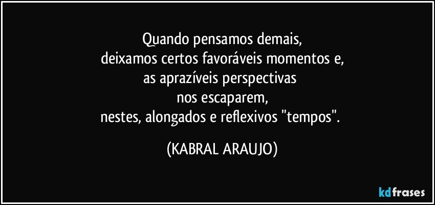 Quando pensamos demais,
deixamos certos favoráveis  momentos e,
as aprazíveis perspectivas 
nos escaparem,
nestes, alongados e reflexivos "tempos". (KABRAL ARAUJO)