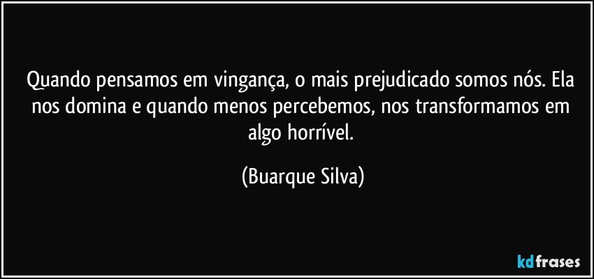 Quando pensamos em vingança, o mais prejudicado somos nós. Ela nos domina e quando menos percebemos, nos transformamos em algo horrível. (Buarque Silva)