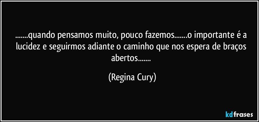 ...quando pensamos muito, pouco fazemos...o importante é  a  lucidez e seguirmos adiante  o caminho que nos espera de braços abertos... (Regina Cury)