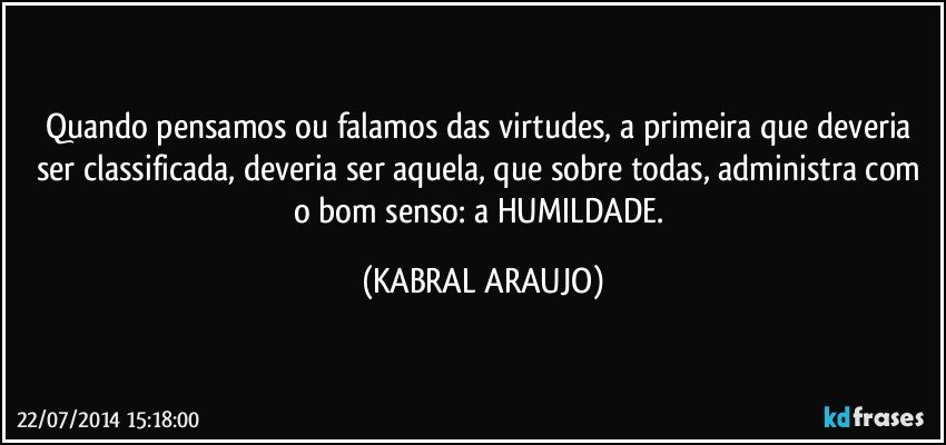 Quando pensamos ou falamos das virtudes, a primeira que deveria ser classificada, deveria ser aquela, que sobre todas, administra com o bom senso: a HUMILDADE. (KABRAL ARAUJO)