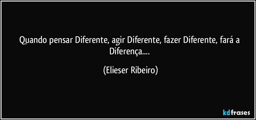 Quando pensar Diferente, agir Diferente, fazer Diferente, fará a Diferença... (Elieser Ribeiro)