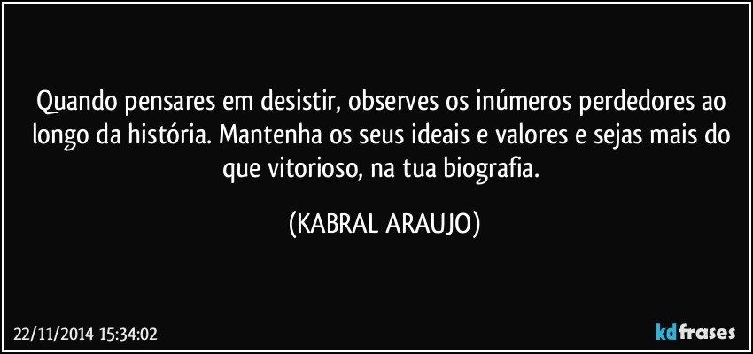 Quando pensares em desistir, observes os inúmeros perdedores ao longo da história. Mantenha os seus ideais e valores e sejas mais do que vitorioso, na tua biografia. (KABRAL ARAUJO)