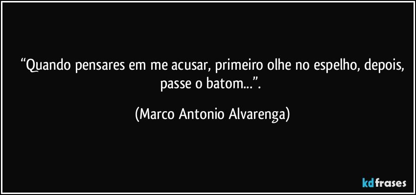 “Quando pensares em me acusar, primeiro olhe no espelho, depois,
passe o batom...”. (Marco Antonio Alvarenga)