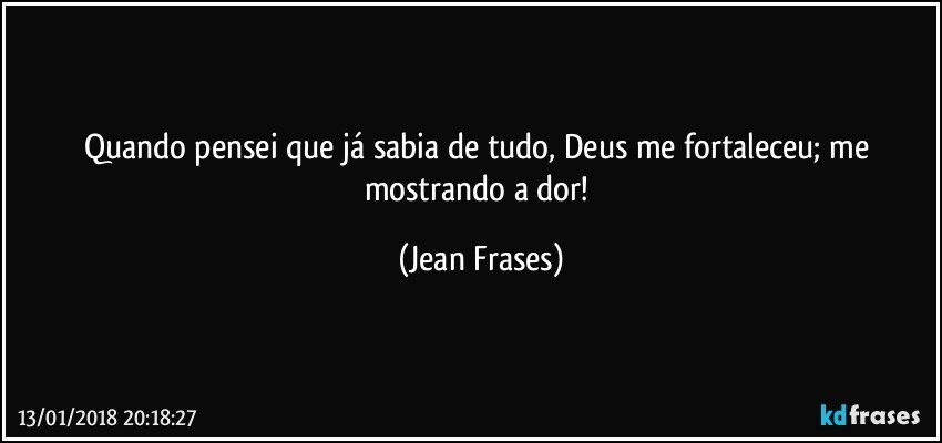 Quando pensei que já sabia de tudo, Deus me fortaleceu; me mostrando a dor! (Jean Frases)