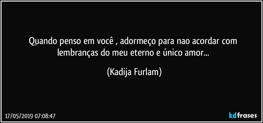 Quando penso em você , adormeço  para nao acordar com lembranças  do meu eterno e único  amor... (Kadija Furlam)