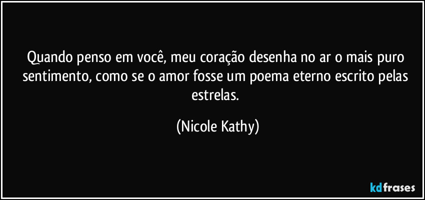 Quando penso em você, meu coração desenha no ar o mais puro sentimento, como se o amor fosse um poema eterno escrito pelas estrelas. (Nicole Kathy)