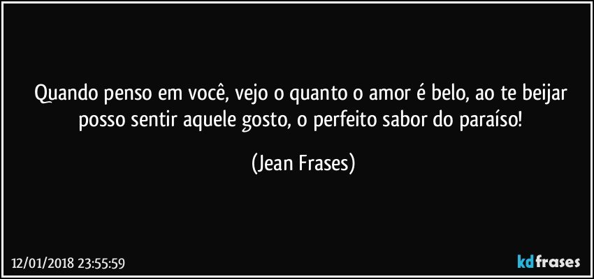 Quando penso em você, vejo o quanto o amor é belo, ao te beijar posso sentir aquele gosto, o perfeito sabor do paraíso! (Jean Frases)