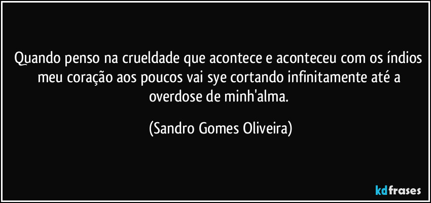 Quando penso na crueldade que acontece e aconteceu com os índios meu coração aos poucos vai sye cortando infinitamente até a overdose de minh'alma. (Sandro Gomes Oliveira)