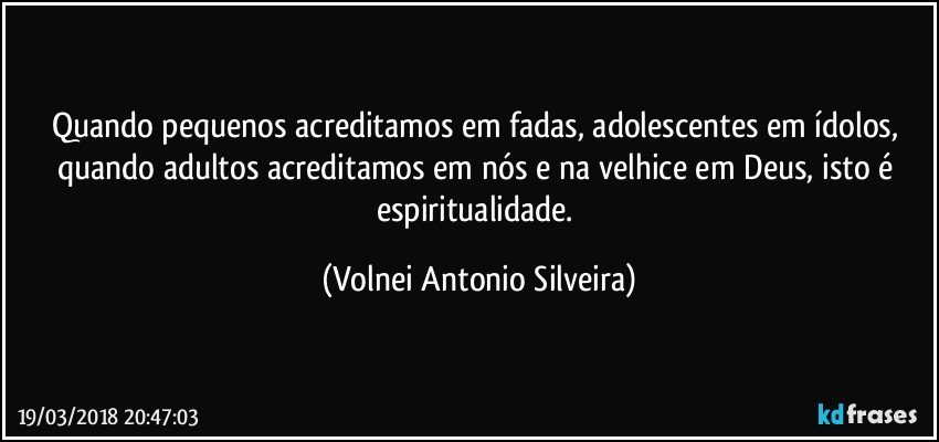 Quando pequenos acreditamos em fadas, adolescentes em ídolos, quando adultos acreditamos em nós e na velhice em Deus, isto é espiritualidade. (Volnei Antonio Silveira)