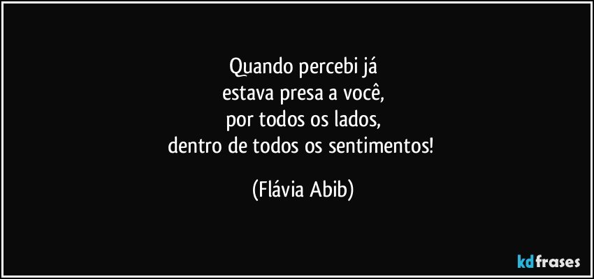 Quando percebi já
estava presa a você,
por todos os lados,
dentro de todos os sentimentos! (Flávia Abib)