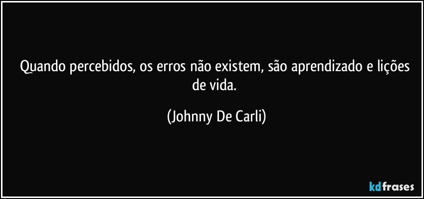 Quando percebidos, os erros não existem, são aprendizado e lições de vida. (Johnny De Carli)