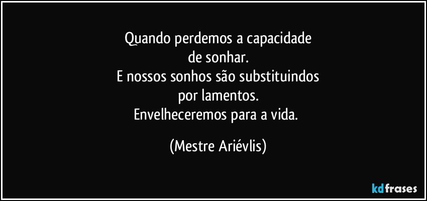 Quando perdemos a capacidade
de sonhar.
E nossos sonhos são substituindos
por lamentos.
Envelheceremos para a vida. (Mestre Ariévlis)