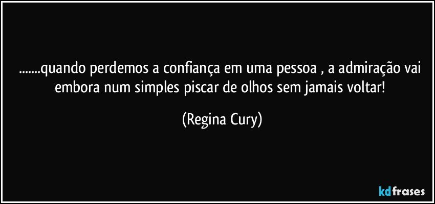 ...quando perdemos a confiança em uma pessoa ,  a admiração  vai embora num simples piscar de olhos sem jamais  voltar! (Regina Cury)