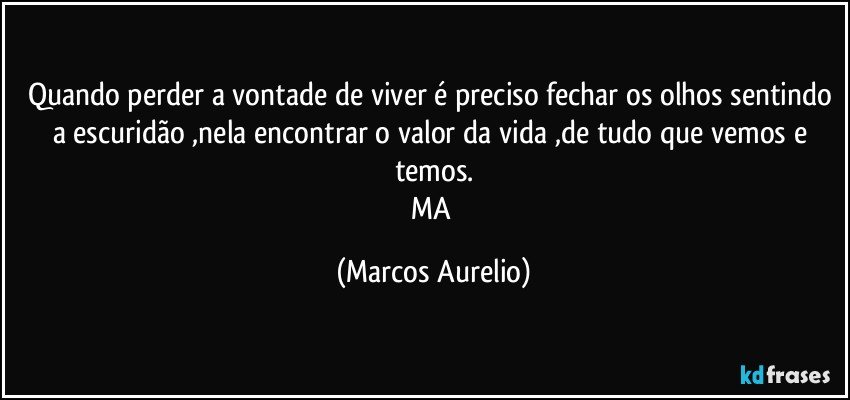 Quando perder a vontade de viver é preciso fechar os olhos sentindo a escuridão ,nela encontrar o valor da vida ,de tudo que vemos e temos.
MA (Marcos Aurelio)