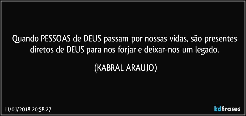 Quando PESSOAS de DEUS passam por nossas vidas, são presentes diretos de DEUS para nos forjar e deixar-nos um legado. (KABRAL ARAUJO)