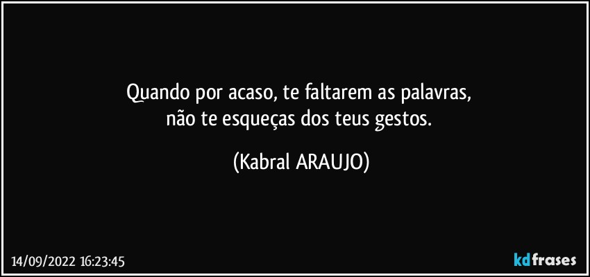 Quando por acaso, te faltarem as palavras, 
não te esqueças dos teus gestos. (KABRAL ARAUJO)