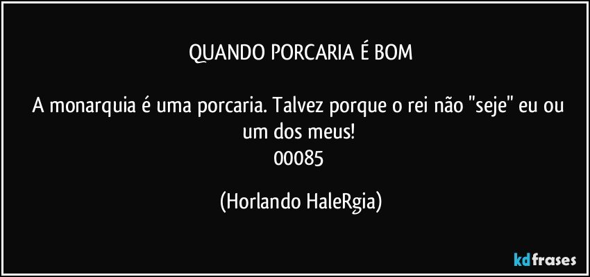 QUANDO PORCARIA É BOM

A monarquia é uma porcaria. Talvez porque o rei não "seje" eu ou um dos meus! 
00085 (Horlando HaleRgia)