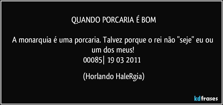 QUANDO PORCARIA É BOM

A monarquia é uma porcaria. Talvez porque o rei não "seje" eu ou um dos meus! 
00085| 19/03/2011  (Horlando HaleRgia)