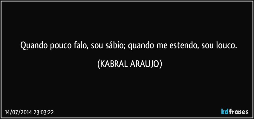 Quando pouco falo, sou sábio; quando me estendo, sou louco. (KABRAL ARAUJO)